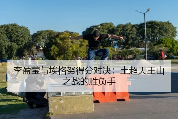 李盈莹与埃格努得分对决：土超天王山之战的胜负手
