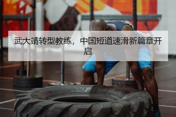 武大靖转型教练，中国短道速滑新篇章开启
